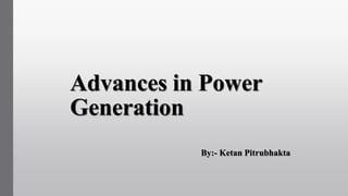 Advances in Power
Generation
By:- Ketan Pitrubhakta
 