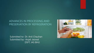 Submitted to- Dr. Anil Chauhan
Submitted by- Anjali Jaiswal
DSFT, IAS BHU
ADVANCES IN PROCESSING AND
PRESERVATION BY REFRIGERATION
 