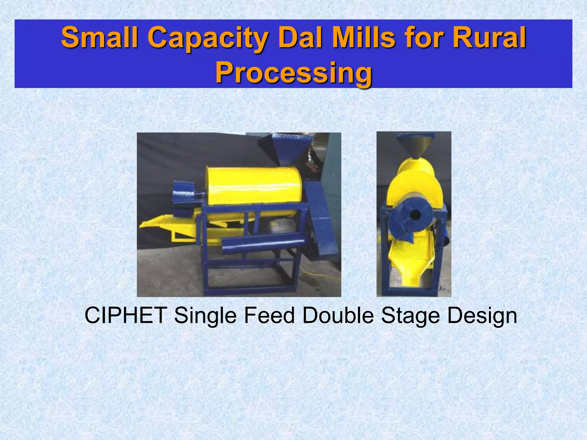 Small Capacity Dal Mills for Rural
Processing
CIPHET Single Feed Double Stage Design
 