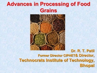 Dr. R. T. Patil
Former Director CIPHET& Director,
Technocrats Institute of Technology,
Bhopal
Advances in Processing of Food
Grains
 