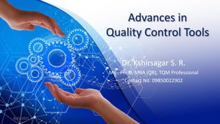 Advances in
Quality Control Tools
Dr. Kshirsagar S. R.
ME , Ph. D, MBA (OR), TQM Professional
Contact No. 09850022902
4/25/2021
 