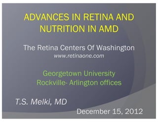 ADVANCES IN RETINA AND
     NUTRITION IN AMD
  The Retina Centers Of Washington
          www.retinaone.com


      Georgetown University
     Rockville- Arlington offices

T.S. Melki, MD
                  December 15, 2012
 