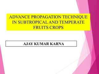 Mr. AJAY KUMAR KARNA
ADVANCE PROPAGATION TECHNIQUE
IN SUBTROPICALAND TEMPERATE
FRUITS CROPS
 