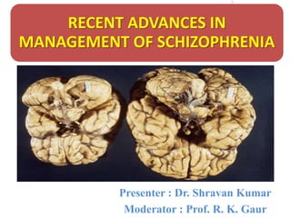 RECENT ADVANCES IN
MANAGEMENT OF SCHIZOPHRENIA
Presenter : Dr. Shravan Kumar
Moderator : Prof. R. K. Gaur
 
