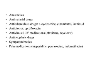 • Anesthetics
• Antimalarial drugs
• Antituberculous drugs: d-cycloserine, ethambutol, isoniasid
• Antibiotics: cprofloxacin
• Antivirals: HIV medications (efavirenz, acyclovir)
• Antineoplasic drugs
• Sympatomimetics
• Pain medications (meperidine, pentazocine, indomethacin)
 