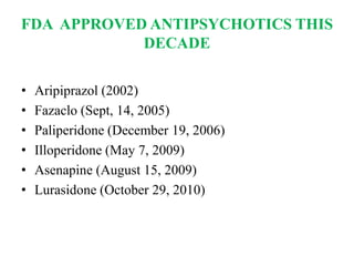 FDA APPROVED ANTIPSYCHOTICS THIS
DECADE
• Aripiprazol (2002)
• Fazaclo (Sept, 14, 2005)
• Paliperidone (December 19, 2006)
• Illoperidone (May 7, 2009)
• Asenapine (August 15, 2009)
• Lurasidone (October 29, 2010)
 