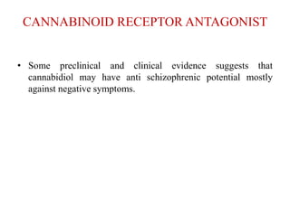 CANNABINOID RECEPTOR ANTAGONIST
• Some preclinical and clinical evidence suggests that
cannabidiol may have anti schizophrenic potential mostly
against negative symptoms.
 