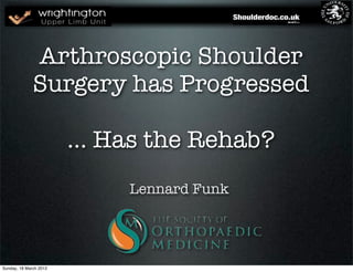 Arthroscopic Shoulder
              Surgery has Progressed

                        ... Has the Rehab?
                             Lennard Funk




Sunday, 18 March 2012
 
