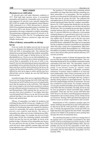 120 Darachai et al.
DISCUSSION
Haematococcus cultivation
H. pluvialis grew well under laboratory conditions at
25o
C. With high light intensity stress, it accumulated
astaxanthin and turned red. Astaxanthin esters are the pri-
mary pigment in H. pluvialis cysts, typically ranging from
60% to 80% by weight of the total pigment content (Spencer
1989). Kobayashi et al. (1992) showed that H. pluvialis
NIES144 accumulated astaxanthin mainly in esterified form
[monoester (69%) and diester (20%)]. By contrast, free
astaxanthin is the major compound in synthetic astaxanthin.
The predominant configuration isomer in H. pluvialis is 3S,
3’S (Johnson & An 1991). This 3S, 3’S configuration is also
found in lobster (Homarus gammarus) eggs and yeast
(Phaffia rhodozyma).
Effect of dietary astaxanthin on shrimp
larvae
From our results, the highest survival rate of zoea and
mysis was obtained with shrimp fed AAD followed by NF,
NAD and SAD, in descending order. This indicated that
shrimp larvae accept natural better than synthetic astaxanthin.
Commonly, the early stages of shrimp larvae are fed with
phytoplankton (e.g., Chaetoceros sp.) and zooplankton (e.g.,
Artemia sp.) from which they derive natural carotenoids (and
convert them to astaxanthin). In the case of AAD, it con-
tained H. pluvialis that had produced natural astaxanthin and
accumulated various nutrients (from the rich cultivation me-
dium) and these could be utilized directly by the larvae. By
contrast, the free form of astaxanthin in SAD may have been
difficult for early larval stages to utilize and this may have
affected their survival. Indeed, the zoea fed SAD had the
lowest survival.
In postlarval stages, there were no significant differences
in survival rate for larval groups fed AAD, SAD and NAD.
The postlarvae fed NF had the lowest survival (significantly
lower than the postlarvae on the AAD diet). This indicated
that Artemia nauplii as the sole feed to postlarvae could not
provide sufficient nutrients for good survival. Chindamaikul
and Phimonchinda (1990) reported that the survival of P.
monodon from zoea to postlarva-15 was higher when they
were fed natural feed (Chaetoceros sp. and Artemia sp.) plus
artificial feed than it was when they were fed only natural
feed or only artificial feed.
Efficacy of astaxanthin was higher for postlarvae fed
AAD than for those fed NF (Artrmia sp.). Tanaka et al. (1975)
explained that Artemiasp. accumulated mainly canthaxanthin
and that two biochemical steps were required for shrimp to
convert it to astaxanthin. By contrast, the astaxanthin in H.
pluvialis cysts could be used directly. The source of
astaxanthin may affect survival rate of shrimp larvae differ-
ently at different stages. For example, the survival of early
larval stages fed the diet containing synthetic astaxanthin
(SAD) was poor but survival was higher for larvae at the
postlarval stage. Utilization of free astaxanthin may be poor
for zoea and mysis but may be better for postlarvae. Both
zoeal and mysis stages naturally consume algae and small
living organisms (e.g., rotifers and Artemia) which are natu-
ral sources of astaxanthin.
The postlarva-15 fed natural diets containing natural
astaxanthin were larger than those fed diets containing syn-
thetic astaxanthin or no astaxanthin. The best postlarval
growth was in the group fed AAD and this was significantly
better than that for groups fed SAD. This indicated that
astaxanthin from H. pluvialis (mostly in esterified form) per-
formed significantly better than free, synthetic astaxanthin.
Brown et al. (1991) reported that shrimp fed a dry diet plus
algae grew faster and had better survival than shrimp fed a
dry diet only. This was probably because the algae contained
essential nutrients that were lacking in the dry diet. Simi-
larly, H. pluvialis NIES144 was cultured in a rich medium
containing thiamin as a growth factor and its dry cysts con-
tained approximately 40% protein and 1% fat. These factors
may explain why H. pluvialis cysts in the diet were more
advantageous than synthetic pigments. Cohen (1986) re-
ported that dietary xanthophylls from algae are incorporated
into the exoskeleton of prawns and lobsters (as astaxanthin)
where they play a major role in pigmentation. Other func-
tions are poorly defined. Boonyaratpalin et al. (1994) found
that addition of synthetic astaxanthin and canthaxanthin pig-
ment to diets did not effect growth and feed efficiency of P.
monodon juveniles.
The pigment content of shrimp fed pigment-free diets
was less than that of groups fed pigmented diets. This con-
firmed that shrimp larvae can accumulate carotenoids (mainly
astaxanthin) from their diets. The astaxanthin content of
shrimp fed NF (Artemia sp.) was higher than that of other
groups. It may because Artemia sp. contains various
carotenoids, such as astaxanthin, violaxanthin, zeaxanthin,
echinenone, b-carotene, lutein in addition to its main pig-
ment canthaxanthin. Some of these carotenoids can be con-
verted to astaxanthin. Moreover, all carotenoids have simi-
lar maximum absorption wavelengths that may overlap or
interfere during analysis by spectrophotometer. The larvae
fed AAD contained higher amounts of carotenoids. This may
have resulted for several reasons. For example, shrimp lar-
vae may gain esterified astaxanthin and accumulate it in body
tissue better than free astaxanthin. Secondly, the larvae may
be more accustomed to natural astaxanthin than synthetic
astaxanthin. Third, they may have accept AAD better than
SAD. However, the factors controlling pigment absorption,
transportation and excretion among various shrimp tissues
are not known. Herring (1969) speculated that pigment ab-
sorbed in excess an animal’s requirement is later excreted.
Determination of 50% cumulative mortality upon low
salinity challenge showed that larvae fed AAD endured bet-
ter than larvae fed NF, SAD and NAD. In addition, toler-
ance of shrimp fed pigmented diets (AAD and SAD) was
higher than those fed a pigment-free diet (NAD). Astaxanthin
seemed to be helpful to the postlarvae and to prolong their
life upon this acute environmental stress.
The esterified astaxanthin in AAD was a storage form of
the pigment and it was probably accumulated in the lipid
portion of the larval hepatopancreas before transfer to other
sites in the body by haemolymph (Ghidalia 1985). This was
probably also true for the free astaxanthin in SAD. How-
ever, P. monodon has been reported to accumulate esterified
astaxanthin (85.7%) more than free astaxanthin (14.3%)
(Latscha 1989).
 