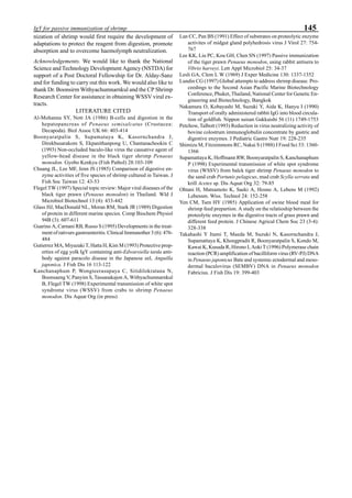 145IgY for passive immunization of shrimp
nization of shrimp would first require the development of
adaptations to protect the reagent from digestion, promote
absorption and to overcome haemolymph neutralization.
Acknowledgements. We would like to thank the National
Science and Technology Development Agency (NSTDA) for
support of a Post Doctoral Fellowship for Dr. Alday-Sanz
and for funding to carry out this work. We would also like to
thank Dr. Boonsirm Withyachumnarnkul and the CP Shrimp
Research Center for assistance in obtaining WSSV viral ex-
tracts.
LITERATURE CITED
Al-Mohanna SY, Nott JA (1986) B-cells and digestion in the
hepatopancreas of Penaeus semisalcatus (Crustacea:
Decapoda). Biol Assoc UK 66: 403-414
Boonyaratpalin S, Supamataya K, Kasornchandra J,
Direkbusarakom S, Ekpanithanpong U, Chantanachookin C
(1993) Non-occluded baculo-like virus the causative agent of
yellow-head disease in the black tiger shrimp Penaeus
monodon. Gyobo Kenkyu (Fish Pathol) 28:103-109
Chuang JL, Lee MF, Jenn JS (1985) Comparison of digestive en-
zyme activities of five species of shrimp cultured in Taiwan. J
Fish Soc Taiwan 12: 43-53
Flegel TW (1997) Special topic review: Major viral diseases of the
black tiger prawn (Penaeus monodon) in Thailand. Wld J
Microbiol Biotechnol 13 (4): 433-442
Glass HJ, MacDonald NL, Moran RM, Stark JR (1989) Digestion
of protein in different marine species. Comp Biochem Physiol
94B (3): 607-611
Guarino A, Carnani RB, Russo S (1995) Developments in the treat-
ment of rativurs gastroenteritis. Clinical Immunother 3 (6): 476-
484
Gutierrez MA, Miyazaki T, Hatta H, Kim M (1993) Protective prop-
erties of egg yolk IgY containing anti-Edwarsiella tarda anti-
body against paracolo disease in the Japanese eel, Anguilla
japonica. J Fish Dis 16 113-122
Kanchanaphum P, Wongteerasupaya C, Sitidilokratana N,
Boonsaeng V, Panyim S, Tassanakajon A, Withyachumnarnkul
B, Flegel TW (1998) Experimental transmission of white spot
syndrome virus (WSSV) from crabs to shrimp Penaeus
monodon. Dis Aquat Org (in press)
Lan CC, Pan BS (1991) Effect of substrates on proteolytic enzyme
activites of midgut gland polyhedrosis virus J Virol 27: 754-
767
Lee KK, Liu PC, Kou GH, Chen SN (1997) Passive immunization
of the tiger prawn Penaeus monodon, using rabbit antisera to
Vibrio harveyi. Lett Appl Microbiol 25: 34-37
Lesli GA, Clem L W (1969) J Exper Medicine 130: 1337-1352
Lundin CG (1997) Global attempts to address shrimp disease. Pro-
ceedings to the Second Asian Pacific Marine Biotechnology
Conference, Phuket, Thailand, National Center for Genetic En-
gineering and Biotechnology, Bangkok
Nakamura O, Kobayashi M, Suzuki Y, Aida K, Hanyu I (1990)
Transport of orally administered rabbit IgG into blood circula-
tion of goldfish. Nippon suisan Gakkaishi 56 (11) 1749-1753
Petchow, Talbott (1993) Reduction in virus neutralizing activity of
bovine colostrum immunoglobulin concentrate by gastric and
digestive enzymes. J Pediatric Gastro Nutr 19: 228-235
Shimizu M, Fitzsimmons RC, Nakai S (1988) J Food Sci 53: 1360-
1366
Supamattaya K, Hoffmann RW, Boonyaratpalin S, Kanchanaphum
P (1998) Experimental transmission of white spot syndrome
virus (WSSV) from balck tiger shrimp Penaeus monodon to
the sand crab Portunis pelagicus, mud crab Scylla serrata and
krill Acetes sp. Dis Aquat Org 32: 79-85
Ohtani H, Matsumoto K, Saeki A, Hosno A, Lebens M (1992)
Lebensm. Wiss. Technol 24: 152-258
Yen CM, Tsen HY (1985) Application of swine blood meal for
shrimp feed prepartion. A study on the relatioship between the
proteolytic enzymes in the digestive tracts of grass prawn and
different feed protein. J Chinese Agricul Chem Soc 23 (3-4):
328-338
Takahashi Y Itami T, Maeda M, Suzuki N, Kasornchandra J,
Supamattaya K, Khongpradit R, Boonyaratpalin S, Kondo M,
Kawai K, Kusuda R, Hirono I, Aoki T (1996) Polymerase chain
reaction (PCR) amplification of bacilliform virus (RV-PJ) DNA
in Penaeus japonicus Bate and systemic ectodermal and meso-
dermal baculovirus (SEMBV) DNA in Penaeus monodon
Fabricius. J Fish Dis 19: 399-403
 