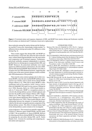 157Shrimp HDL and BGBP proteins
these molecules among the marine shrimp and the freshwa-
ter crayfish P. leniusculus. Interestingly, residue number 7 is
different in brown shrimp and residue 24 is different in white
shrimp (Fig. 4).
These results suggest that shrimp HDL and BGBP are
the same protein. At the least, they share the same molecular
mass, contain linked oligosaccharides, have the same amino
acid composition and N-terminal sequence. Furthermore,
polyclonal antibodies prepared independently to proteins
purified from two shrimp species recognized both, HDL and
BGBP. Moreover, the polyclonal antibodies were raised
against two different protein conformations, the native HDL
and the SDS-denatured BGBP. Both antibodies were able to
recognize the four SDS-denatured proteins, suggesting that
at least some of the native protein epitopes remain available
after SDS-denaturation of the proteins.
There must be some common epitopes also in other crus-
tacean BGBPs, since the anti-crayfish BGBP antibody cross-
reaction was initially used to purify brown shrimp BGBP
(Vargas-Albores et al. 1996) and to detect BGBP in other
crustaceans such as Procambarus clarkii, Astacus astacus
(Duvic & Söderhäll 1993) and Carcinus maenas (Thörnqvist
et al. 1994). Recently, Hall et al. (1995) found similar re-
sults in P. leniusculus. BGBP is a recognition protein in-
volved in the shrimp defense system. It binds b-glucans and
activates the proPO system (Vargas-Albores 1995, Vargas-
Albores et al. 1996, Vargas-Albores et al. 1997), and HDL
is the major plasma lipoprotein (Ruiz-Verdugo et al. 1997,
Yepiz-Plascencia et al. 1995). These results indicate a direct
relationship between the transport of essential lipids pro-
vided by the diet and a recognition protein component of the
shrimp defense system. The effect of reduced dietary lipid
in the shrimp defense system remains to be investigated.
Acknowledgemets. This research was partially supported by
CONACyT (Mexico) grant O564P-N9506, and IFS grant
A/2500-1. We are grateful to A. Sierra (CIBNOR, Mexico)
for obtaining anti-brown shrimp BGBP, M. García Bañuelos
for preparing the anti-white shrimp HDL and R. Sotelo
Mundo (Univ. Arizona) for searching and comparing pro-
tein amino acid sequences.
LITERATURE CITED
Barracco MA, Duvic B, Söderhäll K (1991) The ß-1, 3-glucan-
binding protein from the crayfish Pacifastacus leniusculus,
when reacted with a ß-1, 3-glucan, induces spreading and de-
granulation of crayfish granular cells. Cell Tissue Res 266:491-
497
Duvic B, Söderhäll K (1990) Purification and characterization of a
ß-1, 3-glucan binding protein from the plasma of the crayfish
Pacifastacus leniusculus. J Biol Chem 265:9332-9337
Duvic B, Söderhäll K (1993) ß-1,3-glucan-binding proteins from
plasma of the fresh-water crayfishes Astacus astacus and
Procambarus clarkii. J Crust Biol 13:403-408
Ghiselli G, Rhode MF, Tannenbaum S, Krishnan S, Gotto AM
(1985) Origin of apolipoprotein A-1 polymorphism in plasma.
J Biol Chem 259:15662-15668
Hall M, Van Heusden MC, Söderhäll K (1995) Identification of
the major lipoproteins in crayfish hemolymph as proteins in-
volved in immune recognition and clotting. Biochem. Biophys.
Res. Comm. 216:939-946
Kanost MR, Kawooya JK, Law HL, Ryan RO, Van Heusden MC,
Ziegler R (1990) Insect hemolymph proteins. Adv Insect
Physiol 22:315-320
Komatsu M, Ando S (1992) A novel low density lipoprotein with
large amounts of phospholipids found in the egg yolk of
crustacea sand crayfish Ibascus ciliatus: its function as a
vitellogenin degrading proteinase. Biochem Biophys Res
Comm 186:498-502
Komatsu M, Ando S, Teshima S (1993) Comparison of hemolymph
lipoproteins from four species of crustacea. J Exp Zool 266:257-
265
Kopacek P, Grubhoffer L, Söderhäll K (1993) Isolation and char-
acterization of a hemagglutinin with affinity for
lipopolysaccharides from plasma of the crayfish Pacifastacus
leniusculus. Develop Comp Immunol 17:407-418
Lee R (1990) Lipoproteins from the hemolymph and ovaries of
marine invertebrates. Adv Comp Environ Physiol 7:187-207
Lee R, Puppione DL (1988) Lipoproteins I and II from the
hemolymph of the blue crab Callinectes sapidus: lipoprotein
II associated with vitellogenesis. J Exp Zool 248:278-289
Lubzens E, Ravid T, Khayat M, Daube N, Tietz A (1997) Isolation
and characterization of the High-density lipoproteins from the
hemolymph and ovary of the penaeid shrimp Penaeus
semisulcatus (de Hann): apoproteins and lipids. J Exp Zool
278:339-348
Ochiai M, Ashida M (1988) Purification of a ß-1, 3-glucan recog-
nition protein in the prophenoloxidase activating system from
1 5 10 15 20 25
P. vannamei HDL D A G Q A S L A G N F N S L R
P. vannamei BGBP D A G Q A S L A G N F N S L R F N M K T P F V W A
P. californiensis BGBP D A G Q A S F A G N F N S L R F N M K T P F E R A
P. leniusculus HDL/BGBP D A G E A S L V T N F N S A K L H L K T P F A R A
∗ ∗ ∗ ∗ ∗ ∗ ∗ ∗
Figure 4. N-terminal amino acid sequence alignment of HDL and BGBP from marine shrimp and freshwater crayfish.
Boxed residues are identical and (*) indicates conservative replacements.
 
