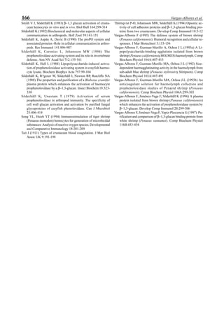 166 Vargas-Albores et al.
Smith V J, Söderhäll K (1983) β−1,3 glucan activation of crusta-
cean hemocytes in vitro and in vivo. Biol Bull 164:299-314
Söderhäll K (1992) Biochemical and molecular aspects of cellular
communication in arthropods. Boll Zool 59:141-151
Söderhäll K, Aspán A, Duvic B (1990) The proPO system and
associated proteins -Role in cellular communication in arthro-
pods. Res Immunol 141:896-907
Söderhäll K, Cerenius L, Johansson MW (1994) The
prophenoloxidase activating system and its role in invertebrate
defense. Ann NY Acad Sci 712:155-161
Söderhäll K, Hall L (1984) Lipopolysaccharide-induced activa-
tion of prophenoloxidase activating system in crayfish haemo-
cyte lysate. Biochem Biophys Acta 797:99-104
Söderhäll K, R?gener W, Söderhäll I, Newton RP, Ratcliffe NA
(1988) The properties and purification of a Blaberus craniifer
plasma protein which enhances the activation of haemocyte
prophenoloxidase by a β−1,3-glucan. Insect Biochem 18:323-
330
Söderhäll K, Unestam T (1979) Activation of serum
prophenoloxidase in arthropod immunity. The specificity of
cell wall glucan activation and activation by purified fungal
glycoproteins of crayfish phenoloxidase. Can J Microbiol
25:406-414
Song YL, Hsieh YT (1994) Immunostimulation of tiger shrimp
(Penaeus monodon) hemocytes for generation of microbicidal
substances: Analysis of reactive oxygen species. Developmental
and Comparative Immunology 18:201-209
Tait J (1911) Types of crustacean blood coagulation. J Mar Biol
Assoc UK 9:191-198
Thörnqvist P-O, Johansson MW, Söderhäll K (1994) Opsonic ac-
tivity of cell adhesion proteins and β−1,3-glucan binding pro-
teins from two crustaceans. Develop Comp Immunol 18:3-12
Vargas-Albores F (1995) The defense system of brown shrimp
(Penaeus californiensis): Humoral recognition and cellular re-
sponses. J Mar Biotechnol 3:153-156
Vargas-Albores F, Guzman-Murillo A, Ochoa J L (1993a) A Li-
popolysaccharide-binding agglutinin isolated from brown
shrimp (Penaeus californiensis HOLMES) haemolymph. Comp
Biochem Physiol 104A:407-413
Vargas-Albores F, Guzman-Murillo MA, Ochoa J-L (1992) Size-
dependent haemagglutinating activity in the haemolymph from
sub-adult blue shrimp (Penaeus stylirostris Stimpson). Comp
Biochem Physiol 103A:487-491
Vargas-Albores F, Guzman-Murillo MA, Ochoa J-L (1993b) An
anticoagulant solution for haemolymph collection and
prophenoloxidase studies of Penaeid shrimp (Penaeus
californiensis). Comp Biochem Physiol 106A:299-303
Vargas-Albores F, Jiménez-Vega F, Söderhäll K (1996) A plasma
protein isolated from brown shrimp (Penaeus californiensis)
which enhances the activation of prophenoloxidase system by
β−1,3-glucan. Develop Comp Immunol 20:299-306
Vargas-Albores F, Jiménez-Vega F, Yepiz-Plascencia G (1997) Pu-
rification and comparison of β−1,3-glucan binding protein from
white shrimp (Penaeus vannamei). Comp Biochem Physiol
116B:453-458
 