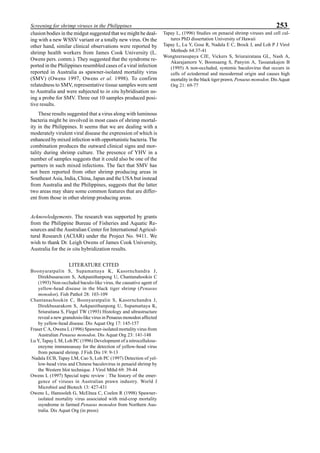 253Screening for shrimp viruses in the Philippines
clusion bodies in the midgut suggested that we might be deal-
ing with a new WSSV variant or a totally new virus. On the
other hand, similar clinical observations were reported by
shrimp health workers from James Cook University (L.
Owens pers. comm.). They suggested that the syndrome re-
ported in the Philippines resembled cases of a viral infection
reported in Australia as spawner-isolated mortality virus
(SMV) (Owens 1997, Owens et al. 1998). To confirm
relatedness to SMV, representative tissue samples were sent
to Australia and were subjected to in situ hybridisation us-
ing a probe for SMV. Three out 10 samples produced posi-
tive results.
These results suggested that a virus along with luminous
bacteria might be involved in most cases of shrimp mortal-
ity in the Philippines. It seems that we are dealing with a
moderately virulent viral disease the expression of which is
enhanced by mixed infection with opportunistic bacteria. The
combination produces the outward clinical signs and mor-
tality during shrimp culture. The presence of YHV in a
number of samples suggests that it could also be one of the
partners in such mixed infections. The fact that SMV has
not been reported from other shrimp producing areas in
Southeast Asia, India, China, Japan and the USA but instead
from Australia and the Philippines, suggests that the latter
two areas may share some common features that are differ-
ent from those in other shrimp producing areas.
Acknowledgements. The research was supported by grants
from the Philippine Bureau of Fisheries and Aquatic Re-
sources and the Australian Center for International Agricul-
tural Research (ACIAR) under the Project No. 9411. We
wish to thank Dr. Leigh Owens of James Cook University,
Australia for the in situ hybridization results.
LITERATURE CITED
Boonyaratpalin S, Supamattaya K, Kasornchandra J,
Direkbusaracom S, Aekpanithanpong U, Chantanahookin C
(1993) Non-occluded baculo-like virus, the causative agent of
yellow-head disease in the black tiger shrimp (Penaeus
monodon). Fish Pathol 28: 103-109
Chantanachookin C, Boonyaratpalin S, Kasornchandra J,
Direkbusarakom S, Aekpanithanpong U, Supamattaya K,
Sriuraitana S, Flegel TW (1993) Histology and ultrastructure
reveal a new granulosis-like virus in Penaeus monodon affected
by yellow-head disease. Dis Aquat Org 17: 145-157
Fraser C A, Owens L (1996) Spawner-isolated mortality virus from
Australian Penaeus monodon. Dis Aquat Org 23: 141-148
Lu Y, Tapay L M, Loh PC (1996) Development of a nitrocellulose-
enzyme immunoassay for the detection of yellow-head virus
from penaeid shrimp. J Fish Dis 19: 9-13
Nadala ECB, Tapay LM, Cao S, Loh PC (1997) Detection of yel-
low-head virus and Chinese baculovirus in penaeid shrimp by
the Western blot technique. J Virol Mthd 69: 39-44
Owens L (1997) Special topic review : The history of the emer-
gence of viruses in Australian prawn industry. World J
Microbiol and Biotech 13: 427-431
Owens L, Hamooleh G, McElnea C, Coelen R (1998) Spawner-
isolated mortality virus associated with mid-crop mortality
ssyndrome in farmed Penaeus monodon from Northern Aus-
tralia. Dis Aquat Org (in press)
Tapay L, (1996) Studies on penaeid shrimp viruses and cell cul-
tures PhD dissertation University of Hawaii
Tapay L, Lu Y, Gose R, Nadala E C, Brock J, and Loh P J Virol
Methods 64:37-41
Wongteerasupaya CJE, Vickers S, Sriurairatana GL, Nash A,
Akarajamorn V, Boonsaeng S, Panyim A, Tassanakajon B
(1995) A non-occluded, systemic baculovirus that occurs in
cells of ectodermal and mesodermal origin and causes high
mortality in the black tiger prawn, Penaeus monodon. Dis Aquat
Org 21: 69-77
 