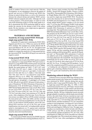 282 Lo et al.
ponds in southern Taiwan at two week intervals. With this
investigation, we are attempting to discover the pattern of
growth and survival of WSSV-infected and WSSV-free
shrimp on typical shrimp farms, as well as the interaction
between the cultured shrimp and endemic WSSV carriers
(WSSV-infected copepods and crabs). Although, this work
is still in progress, in the present paper, we report on some
early PCR monitoring results in 4 of the study ponds in or-
der to demonstrate how PCR monitoring might be used to
predict the outcome for the shrimp in each of the culture
ponds. We also introduce a new single-step (as opposed to
2-step) nested PCR protocol.
MATERIALS AND METHODS
Sensitivity of 2-step nested WSSV PCR and
single-step nested WSSV PCR.
A plasmid (106
copies/mol) containing the WSSV DNA
fragment pms146 (Lo et al. 1996a) was used as the WSSV
DNA standard. This standard was serially diluted with 40
ng/µl yeast tRNA to 105
, 104
, 103
, 102
, 101
, 100
copies/µl and
these diluted DNA solutions were used as WSSV positive
samples to evaluate the sensitivity of 2-step nested and sin-
gle-step nested PCR. Yeast tRNA (40 ng/µl) was used as the
negative control.
2-step nested WSSV PCR
An aliquot (2 µl) of each of the WSSV positive samples
was subjected to 2-step nested WSSV PCR (previously re-
ferred to as 2-step WSSV PCR) with the primer sets pms146
F1/R1 and F2/R2 as described previously (Lo et al. 1996b).
Briefly, the nested primer set 146F1, 5’-ACT ACT AAC
TTC AGC CTA TCT AG-3’; 146R1, 5’-TAA TGC GGG
TGT AAT GTT CTT ACG A-3’ and 146F2, 5’-GTA ACT
GCC CCT TCC ATC TCC A-3’; 146R2, 5’-TAC GGC AGC
TGC TGC ACC TTG T-3’ was utilized for 2-step WSSV
diagnostic PCR (Lo et al. 1996a). The amplification was
performed in a 100-µl reaction mixture containing 10 mM
Tris-HCl pH 8.8, 50 mM KCl, 1.5 mM MgCl2,
0.1% Triton
X-100, 200 µM of each dNTP, 100 pmol of each primer, 2
units of DynaZymeTM
II DNA Polymerase (Finnzymes Oy,
Riihitontuntie 14 B, SF-02200 Espoo, Finland) in an AG-
9600 Thermal Station (Biotronics Corp. Lowell, Mass. USA)
for one cycle of 94o
C for 4 min, 55o
C for 1 min, and 72o
C
for 2 min; 39 cycles of 94o
C for 1 min, 55o
C for 1 min, and
72o
C for 2 min; plus a final 5 min extension at 72o
C after 40
cycles. After completion of the first step, 10 µl of the reac-
tion mixture was added to 90 µl of PCR cocktail containing
the inner primer pair, 146F2 and 146R2, and this was then
subjected to a second step of amplification over the same 40
cycles. For the analysis of PCR products, each of the com-
pleted PCR reactions (10 µl) of the first and second
amplifications was mixed with 1 ml loading buffer and sub-
jected to electrophoresis on 1% agarose gels containing
ethidium bromide at a concentration of 0.5 µg/ml, and visu-
alized by ultraviolet transillumination.
Single-step nested WSSV PCR
A commercialized WSSV detection kit (WSBV Specific
Sequence Amplification Kit; Farming IntelliGene Tech. Co.,
Taipei, Taiwan) which includes First Run PCR Reagent
PreMix, Nested PCR Reagent PreMix, Positive Control,
Yeast tRNA, Thermostable DNA Polymerase, DNA Molecu-
lar Weight Marker (848, 630, 333 bp) and 6×Loading Dye
was used for single-step nested WSSV PCR. The primers
used in this detection kit are derived from the sequence of
the WSSV pms146 fragment (Lo et al. 1996a). Each of the
serially diluted WSSV positive samples (2 µl) was mixed
with 7.5 µl First Run PCR Reagent PreMix (with primers
yielding 910 bp WSSV-specific PCR products), 0.5 µl Ther-
mostable DNA Polymerase (2 units/µl) in a PCR 0.2 ml
microfuge tube. The amplification was performed in an AG-
9600 Thermal Station (Biotronics Corp. Lowell, Mass. USA).
The program for the first PCR run was five cycles of 94o
C
for 30 sec, 62o
C for 30 sec, and 72o
C for 30 sec; 20 cycles of
94o
C for 15 sec, 62o
C for 15 sec, and 72o
C for 20 sec; plus a
final cycle of 72o
C for 30 sec and 20o
C for 30 sec. After
completion of the first run PCR, 14 µl of the Nested PCR
Reagent PreMix (containing a pair of internal primers yield-
ing a 296 bp WSSV DNA-specific PCR product, but which
in combination with the Fist Run PCR primers also yields
two other WSSV-specific PCR products both of approxi-
mately 550 bp, and also containing shrimp DNA-specific
primers yielding an 848 bp shrimp DNA- specific PCR prod-
uct) and 1 µl Thermostable DNA polymerase (2 units/µl)
was added to each of the completed PCR reactions, which
were then subjected to the nested PCR. The program for the
nested PCR was 45 cycles of 94o
C for 30 sec, 62o
C for 30
sec, and 72o
C for 40 sec, plus a final cycle of 72o
C for 30 sec
and 20o
C for 30 sec. To analyze the PCR products, 5 µl of
each of the completed nested PCR reactions was mixed with
1 µl loading dye and subjected to electrophoresis on 2%
agarose gels containing ethidium bromide at a concentra-
tion of 0.5 µg/ml, and visualized by ultraviolet transillumi-
nation.
Monitoring cultured shrimp for WSSV
Cultured Penaeus monodon (black tiger shrimp) in four
earthen ponds located in the Tainan area of southern Taiwan
were monitored for WSSV infection during their growth
period by either 2-step nested PCR (before May 14, 1998)
or single-step nested PCR (after May 14, 1998). A DNA
extraction kit (AcuGen Asia CO., LTD Taipei, Taiwan) which
comprised DTAB solution, CTAB solution and dissolving
solution, was used to prepare PCR templates from the tested
specimens. Briefly, 100 mg of abdominal muscle (juvenile
through subadult), or postlarvae with the heads removed (after
PL10) or the entire body of larvae or postlarvae (up to and
including PL10) was ground with a disposable bamboo stick
or the equivalent in a 2 ml microfuge tube with 600 µl of
DTAB solution, and then incubated at 75o
C for 5 min before
cooling to room temperature. An aliquot (0.5 ml) of chloro-
form was added to the mixture, which was then vortexed
briefly and centrifuged at 12000 g for 2 min. The upper aque-
ous phase was transferred to a fresh 2 ml tube with 100 µl of
CTAB solution and 900 µl double distilled (dd) H2
O,
vortexed briefly and then incubated at 75o
C, for 5 min. After
centrifugation at 12000 g for 10 min, the pellet was collected
and resuspended with 150 µl dissolving solution and incu-
bated at 75o
C for 5 min. After centrifugation at 12000 g for
 