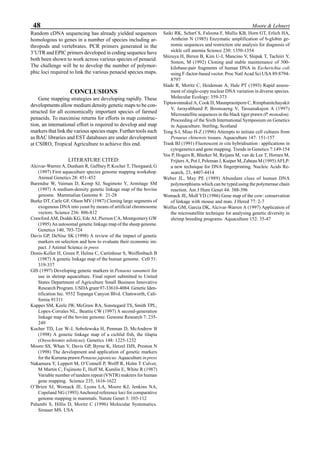 48 Moore & Lehnert
Random cDNA sequencing has already yielded sequences
homologous to genes in a number of species including ar-
thropods and vertebrates. PCR primers generated in the
3’UTR and EPIC primers developed in coding sequence have
both been shown to work across various species of penaeid.
The challenge will be to develop the number of polymor-
phic loci required to link the various penaeid species maps.
CONCLUSIONS
Gene mapping strategies are developing rapidly. These
developments allow medium density genetic maps to be con-
structed for all economically important species of farmed
penaeids. To maximise returns for efforts in map construc-
tion, an international effort is required to develop and map
markers that link the various species maps. Further tools such
as BAC libraries and EST databases are under development
at CSIRO, Tropical Agriculture to achieve this end.
LITERATURE CITED:
Alcivar-Warren A, Dunham R, Gaffney P, Kocher T, Thorgaard, G
(1997) First aquaculture species genome mapping workshop.
Animal Genetics 28: 451-452
Barendse W, Vaiman D, Kemp SJ, Sugimoto Y, Armitage SM
(1997) A medium-density genetic linkage map of the bovine
genome. Mammalian Genome 8: 21-28
Burke DT, Carle GF, Olson MV (1987) Cloning large segments of
exogenous DNA into yeast by means of artificial chromosome
vectors. Science 236: 806-812
Crawford AM, Dodds KG, Ede AJ, Pierson CA, Montgomery GW
(1995) An autosomal genetic linkage map of the sheep genome.
Genetics 140, 703-724
Davis GP, DeNise SK (1998) A review of the impact of genetic
markers on selection and how to evaluate their economic im-
pact. J Animal Science in press
Donis-Keller H, Green P, Helms C, Cartinhour S, Weiffenbach B
(1987) A genetic linkage map of the human genome. Cell 51:
319-337
GIS (1997) Developing genetic markers in Penaeus vanameii for
use in shrimp aquaculture. Final report submitted to United
States Department of Agriculture Small Business Innovative
Research Program. USDA grant 97-33610-4084. Genetic Iden-
tification Inc. 9552 Topanga Canyon Blvd. Chatsworth, Cali-
fornia 91311
Kappes SM, Keele JW, McGraw RA, Sonstegard TS, Smith TPL,
Lopex-Corrales NL, Beattie CW (1997) A second-generation
linkage map of the bovine genome. Genome Research 7: 235-
249
Kocher TD, Lee W-J, Sobolewska H, Penman D, McAndrew B
(1998) A genetic linkage map of a cichlid fish, the tilapia
(Oreochromis niloticus). Genetics 148: 1225-1232
Moore SS, Whan V, Davis GP, Byrne K, Hetzel DJS, Preston N
(1998) The development and application of genetic markers
for the Kuruma prawn Penaeus japonicus. Aquaculture in press
Nakamura Y, Leppert M, O’Connell P, Wolff R, Holm T Culver,
M Martin C, Fujimoto E, Hoff M, Kumlin E, White R (1987)
Variable number of tandem repeat (VNTR) makrers for human
gene mapping. Science 235, 1616-1622
O’Brien SJ, Womack JE, Lyons LA, Moore KJ, Jenkins NA,
Copeland NG (1993) Anchored reference loci for comparative
genome mapping in mammals. Natute Genet 3: 103-112
Palumbi S, Hillis D, Moritz C (1996) Molecular Systematics.
Sinauer MS. USA
Saiki RK, Scharf S, Faloona F, Mullis KB, Horn GT, Erlich HA,
Arnheim N (1985) Enzymatic amplification of b-globin ge-
nomic sequences and restriction site analysis for diagnosis of
sickle cell anemia Science 230: 1350-1354
Shizuya H, Birren B, Kim U-J, Mancino V, Slepak T, Tachiiri Y,
Simon, M (1992) Cloning and stable maintenance of 300-
kilobase-pair fragments of human DNA in Escherichia coli
using F-factor-based vector. Proc Natl Acad Sci USA 89:8794-
8797
Slade R, Moritz C, Heideman A, Hale PT (1993) Rapid assess-
ment of single-copy nuclear DNA variation in diverse species.
Molecular Ecology: 359-373
Tiptawonnukul A, Cook D, Maunprasitporn C, Rimphanitchayakit
V, Jarayabhand P, Boonsaeng V, Tassanakajon A (1997)
Microsatellite sequences in the black tiger prawn (P. monodon).
Proceeding of the Sixth International Symposium on Genetics
in Aquaculture. Sterling, Scotland
Tong S-l, Miao H-Z (1996) Attempts to initiate cell cultures from
Penaeus chinensis tissues. Aquaculture 147: 151-157
Trask BJ (1991) Fluorescent in situ hybridisation : applications in
cytogenetics and gene mapping. Trends in Genetics 7:149-154
Vos P, Hogers R, Bleeker M, Reijans M, van de Lee T, Hornes M,
Frijters A, Pot J, Peleman J, Kuiper M, Zabeau M (1995) AFLP:
a new technique for DNA fingerprinting. Nucleic Acids Re-
search, 23, 4407-4414
Weber JL, May PE (1989) Abundant class of human DNA
polymorphisms which can be typed using the polymerase chain
reaction. Am J Hum Genet 44: 388-396
Womack JE, Moll YD (1986) Gene map of the cow: conservation
of linkage with mouse and man. J Hered 77: 2-7
Wolfus GM, Garcia DK, Alcivar-Warren A (1997) Application of
the microsatellite technique for analysing genetic diversity in
shrimp breeding programs. Aquaculture 152: 35-47
 