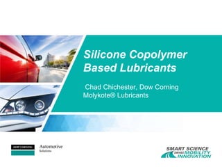 Silicone Copolymer
Based Lubricants
Chad Chichester, Dow Corning
Molykote® Lubricants
 