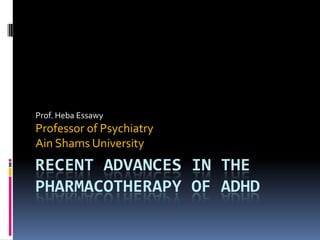 Prof. Heba Essawy

Professor of Psychiatry
Ain Shams University

RECENT ADVANCES IN THE
PHARMACOTHERAPY OF ADHD

 