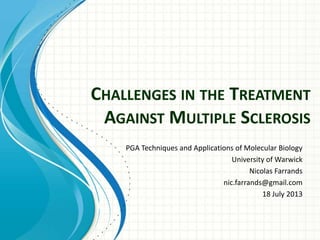 CHALLENGES IN THE TREATMENT
AGAINST MULTIPLE SCLEROSIS
PGA Techniques and Applications of Molecular Biology
University of Warwick
Nicolas Farrands
nic.farrands@gmail.com
18 July 2013

 