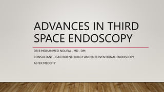 ADVANCES IN THIRD
SPACE ENDOSCOPY
DR B MOHAMMED NOUFAL . MD . DM;
CONSULTANT - GASTROENTEROLGY AND INTERVENTIONAL ENDOSCOPY
ASTER MEDCITY
 