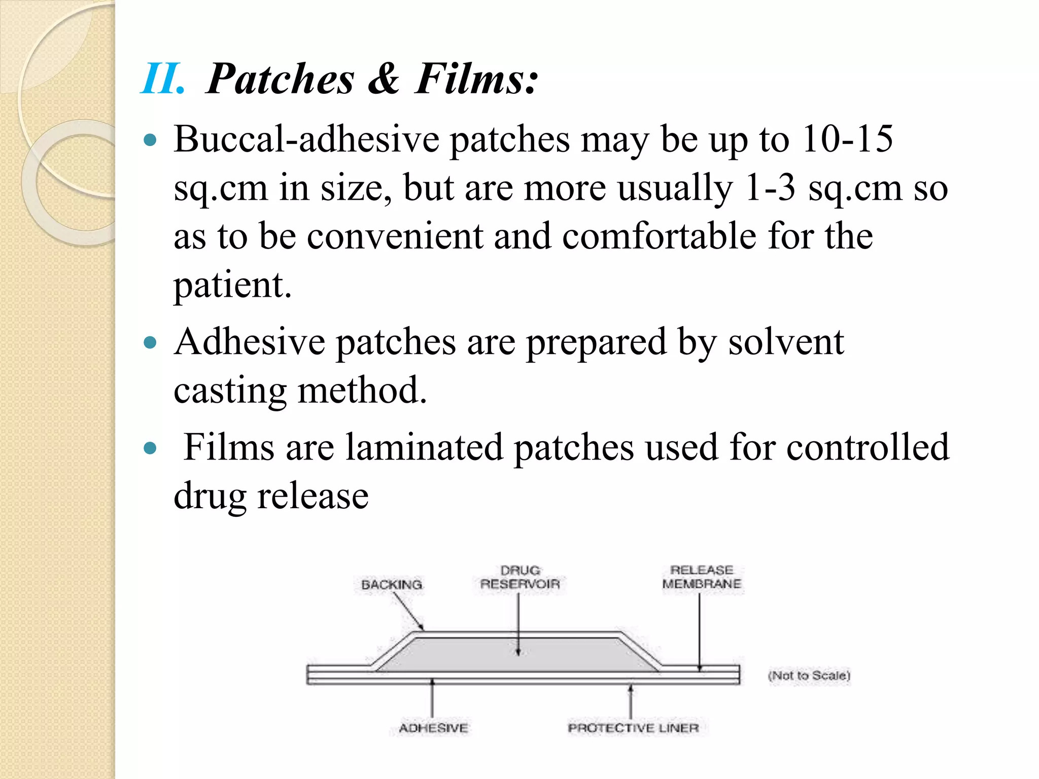 II. Patches & Films:
 Buccal-adhesive patches may be up to 10-15
sq.cm in size, but are more usually 1-3 sq.cm so
as to be convenient and comfortable for the
patient.
 Adhesive patches are prepared by solvent
casting method.
 Films are laminated patches used for controlled
drug release
 