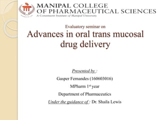 Evaluatory seminar on
Advances in oral trans mucosal
drug delivery
Presented by :
Gasper Fernandes (160603016)
MPharm 1st year
Department of Pharmaceutics
Under the guidance of : Dr. Shaila Lewis
 