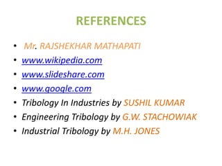 REFERENCES
•    Mr. RAJSHEKHAR MATHAPATI
•   www.wikipedia.com
•   www.slideshare.com
•   www.google.com
•   Tribology In Industries by SUSHIL KUMAR
•   Engineering Tribology by G.W. STACHOWIAK
•   Industrial Tribology by M.H. JONES
 
