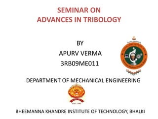SEMINAR ON
        ADVANCES IN TRIBOLOGY

                    BY
                APURV VERMA
                3RB09ME011

    DEPARTMENT OF MECHANICAL ENGINEERING



BHEEMANNA KHANDRE INSTITUTE OF TECHNOLOGY, BHALKI
 