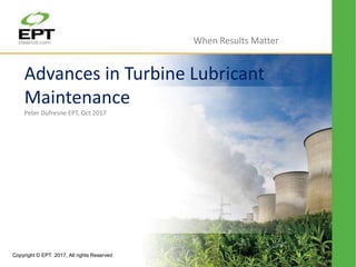 Copyright © EPT 2017, All rights Reserved
Advances in Turbine Lubricant
Maintenance
Peter Dufresne EPT, Oct 2017
When Results Matter
 