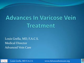 Advances In Varicose Vein Treatment Louis Grella, MD, F.A.C.S. Medical Director Advanced Vein Care                    Louis Grella, MD F.A.C.S.                      www.Advancedveincare.org  