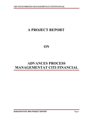 ADVANCES PROCESS MANAGEMENTAT CITI FINANCIAL




             A PROJECT REPORT



                            ON



     ADVANCES PROCESS
 MANAGEMENTAT CITI FINANCIAL




BABASAB PATIL MBA PROJECT REPORT               Page 1
 