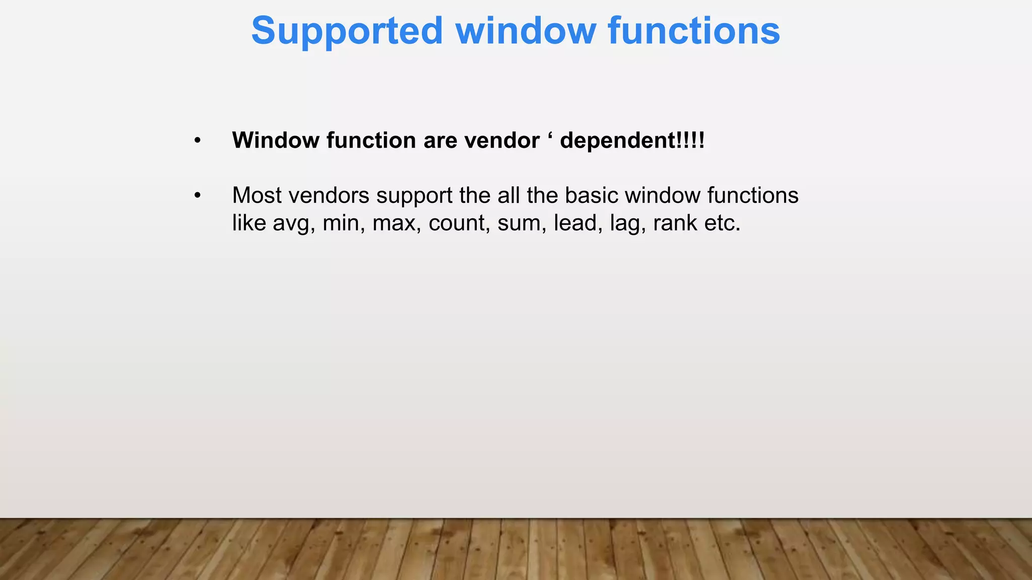 Supported window functions
• Window function are vendor ‘ dependent!!!!
• Most vendors support the all the basic window functions
like avg, min, max, count, sum, lead, lag, rank etc.
 