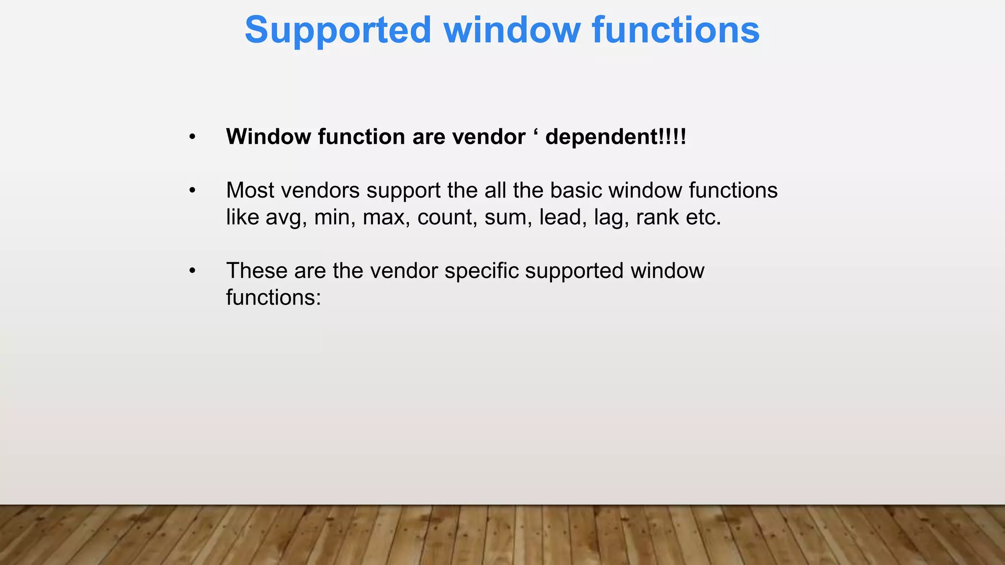 Supported window functions
• Window function are vendor ‘ dependent!!!!
• Most vendors support the all the basic window functions
like avg, min, max, count, sum, lead, lag, rank etc.
• These are the vendor specific supported window
functions:
 
