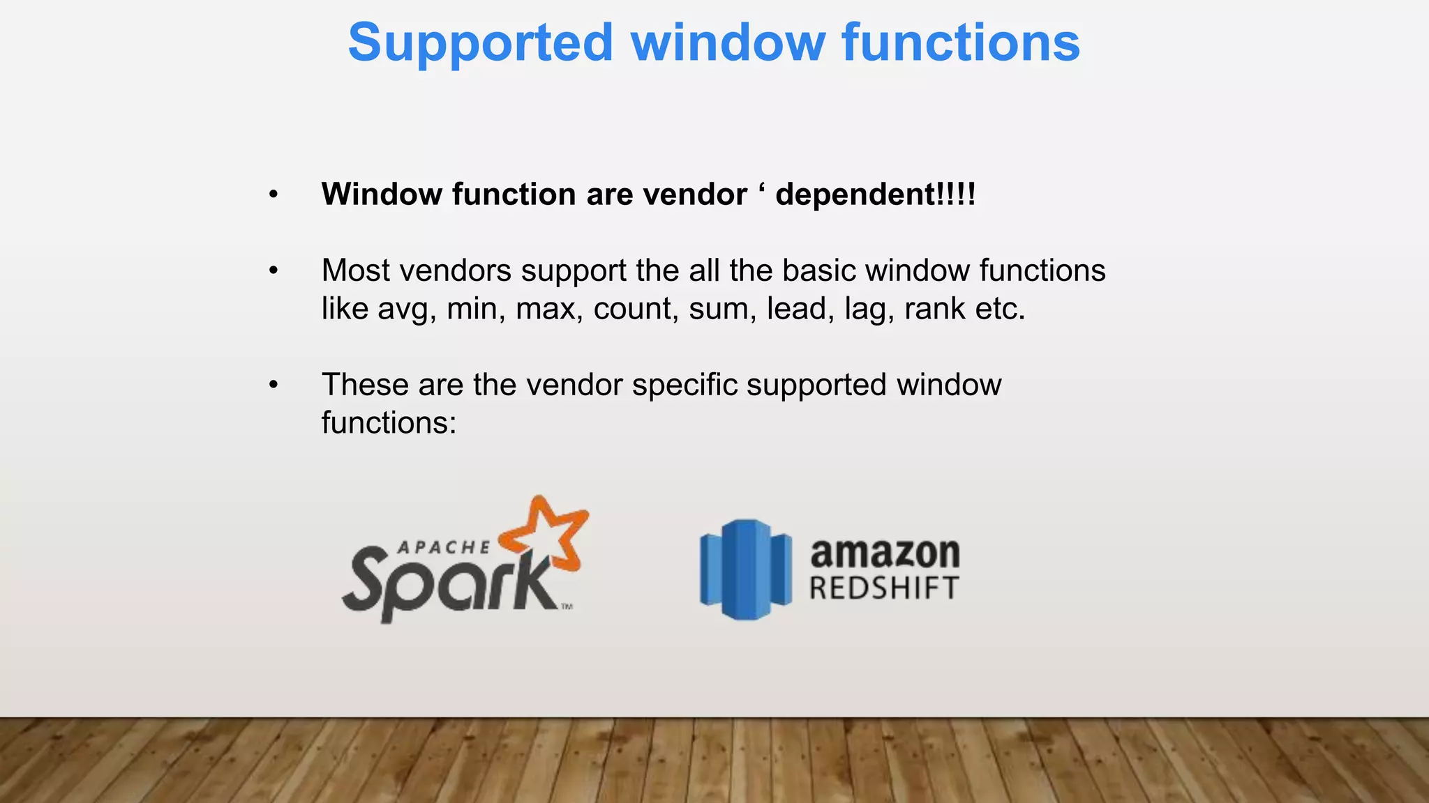 Supported window functions
• Window function are vendor ‘ dependent!!!!
• Most vendors support the all the basic window functions
like avg, min, max, count, sum, lead, lag, rank etc.
• These are the vendor specific supported window
functions:
 