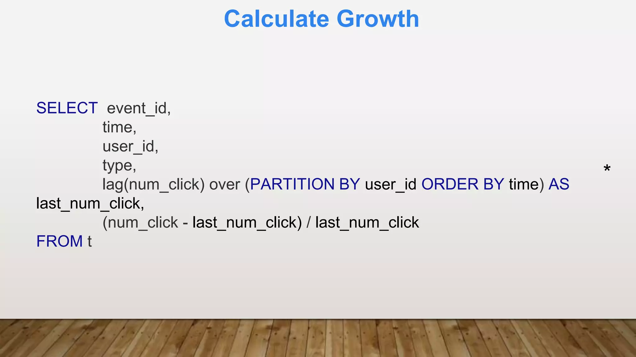 Calculate Growth
SELECT event_id,
time,
user_id,
type,
lag(num_click) over (PARTITION BY user_id ORDER BY time) AS
last_num_click,
(num_click - last_num_click) / last_num_click
FROM t
*
 