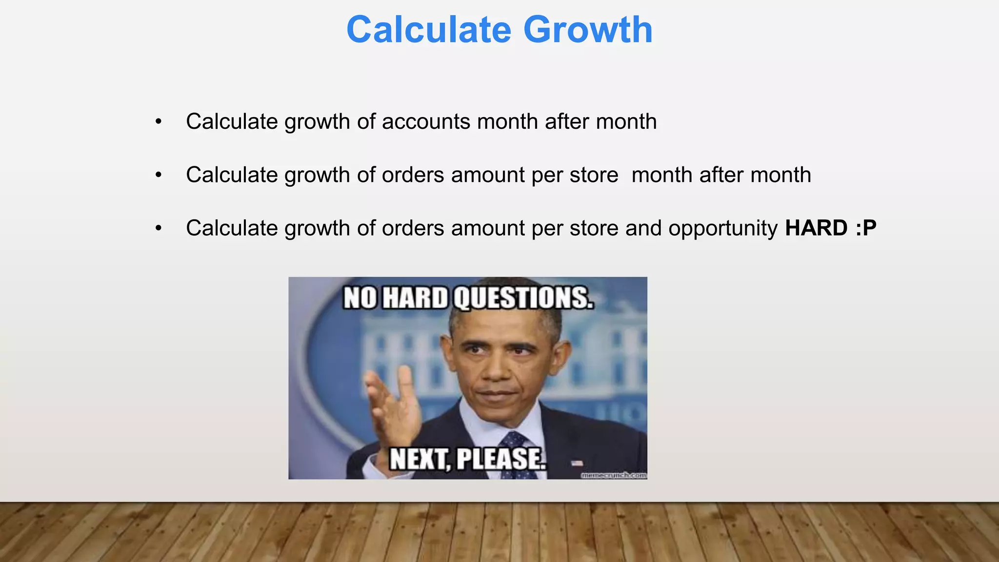 Calculate Growth
• Calculate growth of accounts month after month
• Calculate growth of orders amount per store month after month
• Calculate growth of orders amount per store and opportunity HARD :P
 