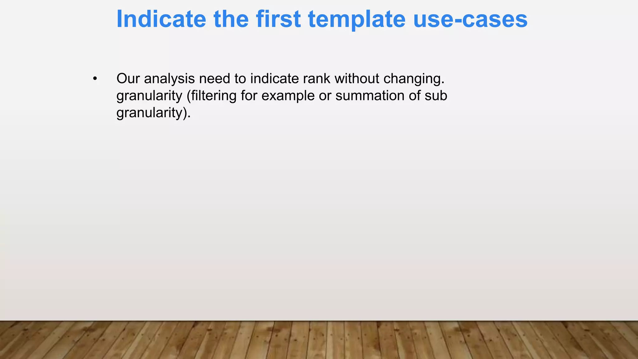 Indicate the first template use-cases
• Our analysis need to indicate rank without changing.
granularity (filtering for example or summation of sub
granularity).
 