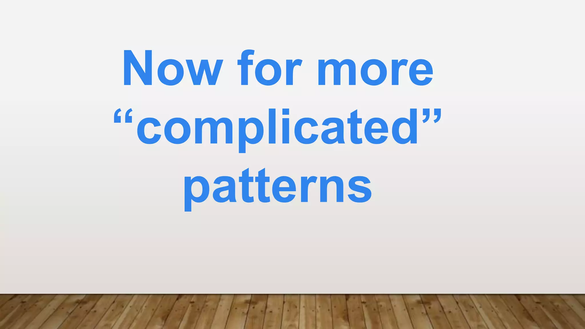 Now for more
“complicated”
patterns
 