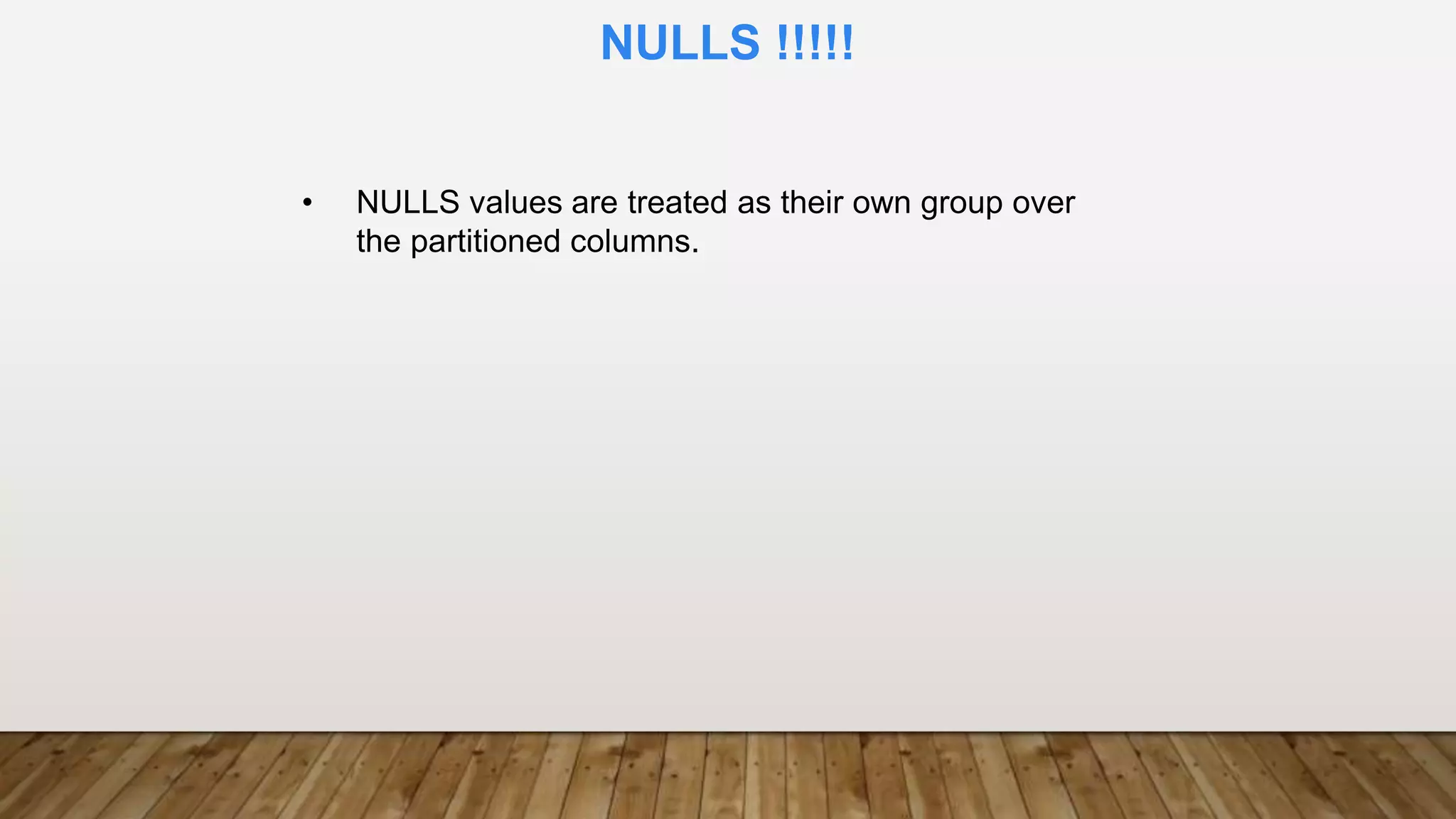 • NULLS values are treated as their own group over
the partitioned columns.
NULLS !!!!!
 