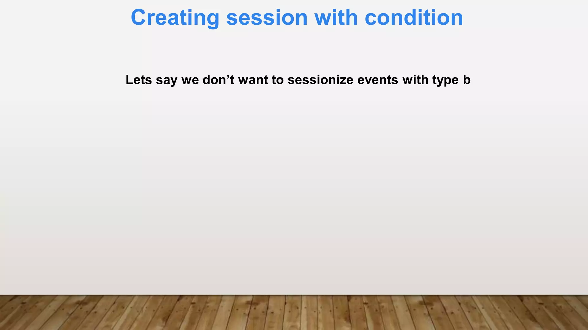 Creating session with condition
Lets say we don’t want to sessionize events with type b
 