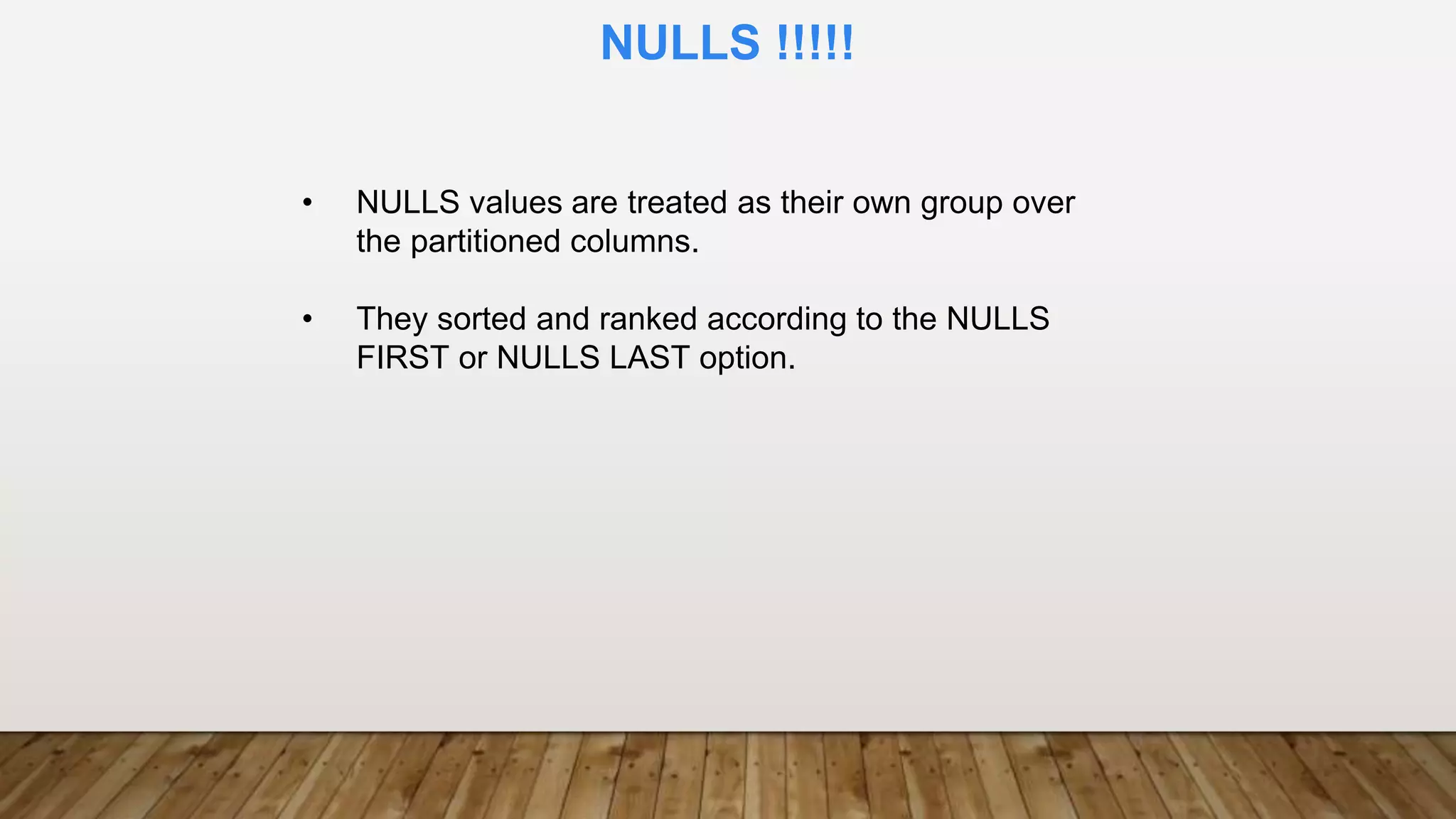 • NULLS values are treated as their own group over
the partitioned columns.
• They sorted and ranked according to the NULLS
FIRST or NULLS LAST option.
NULLS !!!!!
 