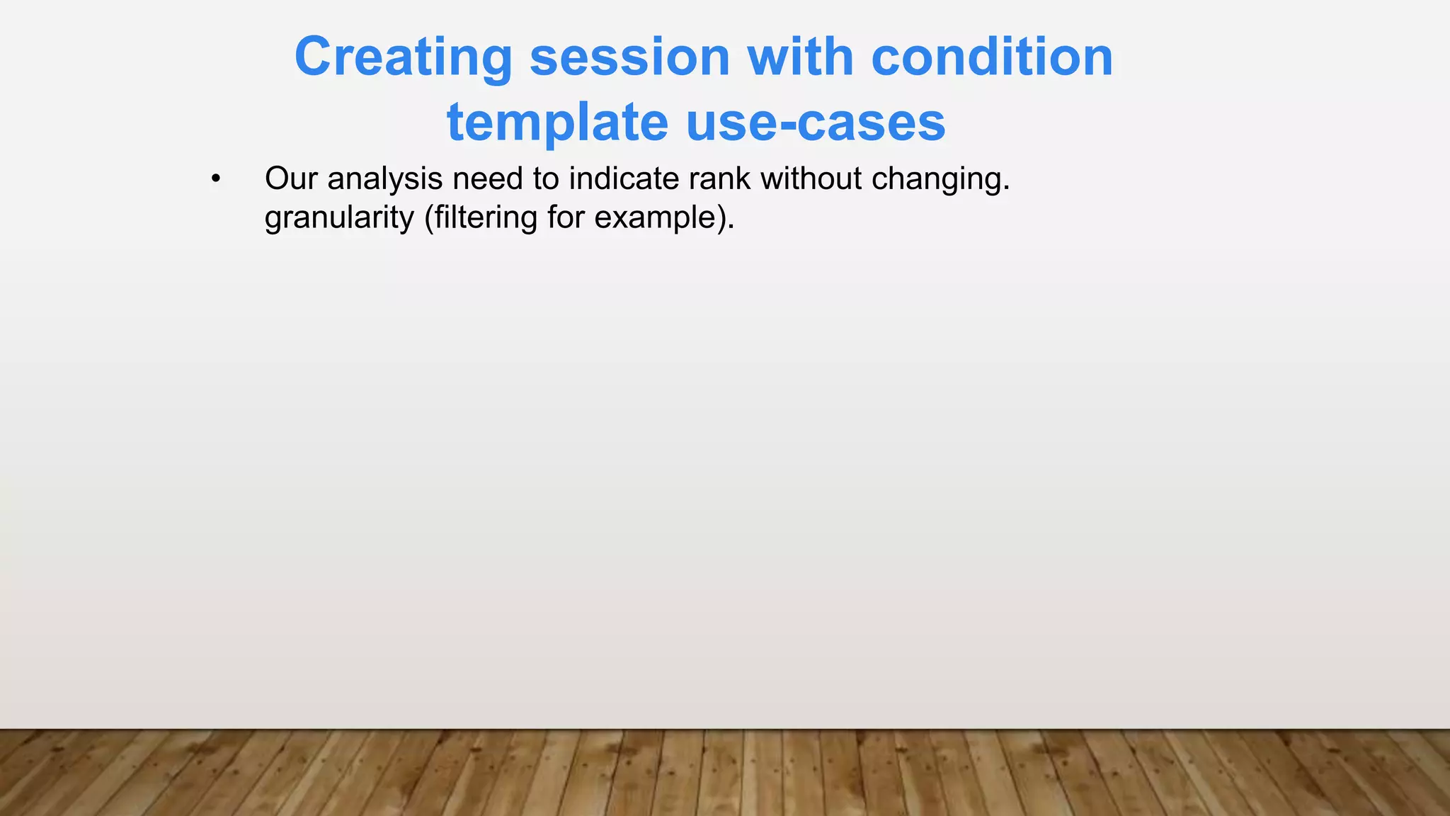 Creating session with condition
template use-cases
• Our analysis need to indicate rank without changing.
granularity (filtering for example).
 
