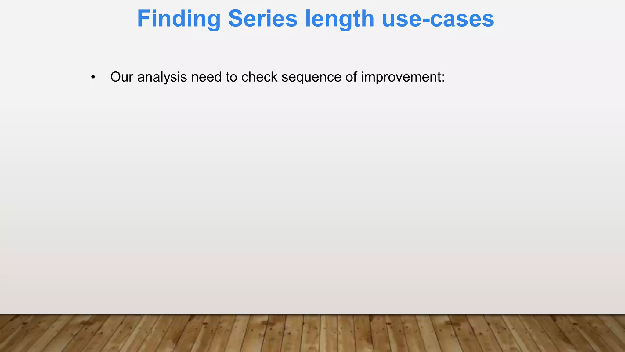 Finding Series length use-cases
• Our analysis need to check sequence of improvement:
 