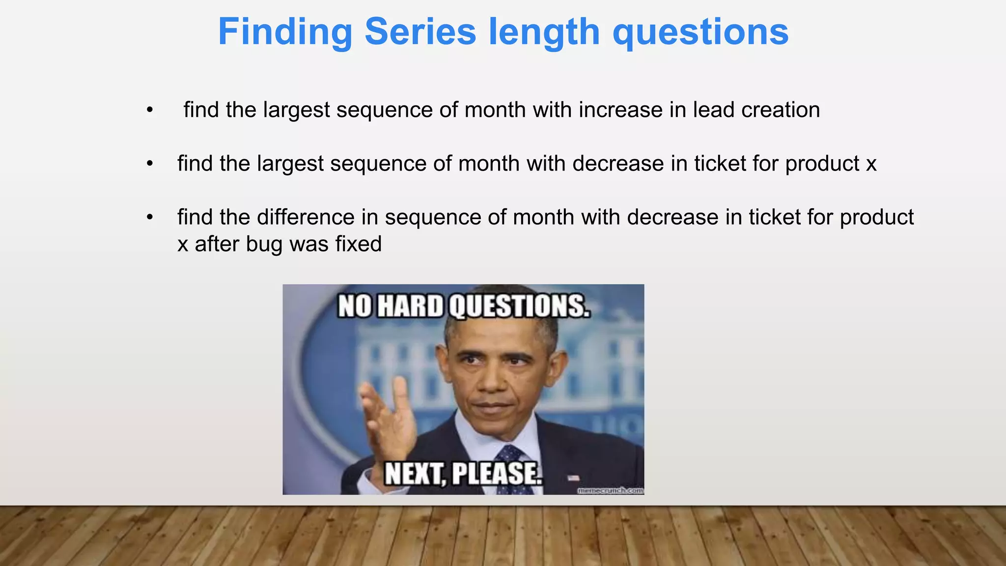 Finding Series length questions
• find the largest sequence of month with increase in lead creation
• find the largest sequence of month with decrease in ticket for product x
• find the difference in sequence of month with decrease in ticket for product
x after bug was fixed
 