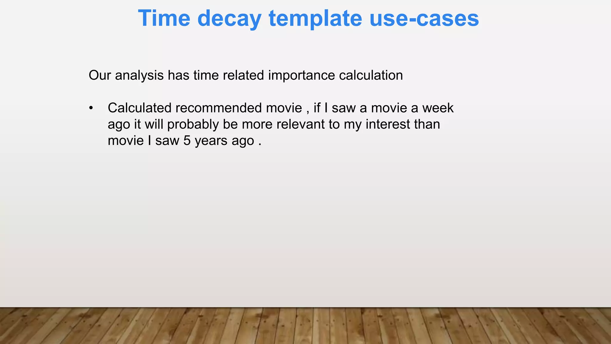 Time decay template use-cases
Our analysis has time related importance calculation
• Calculated recommended movie , if I saw a movie a week
ago it will probably be more relevant to my interest than
movie I saw 5 years ago .
 