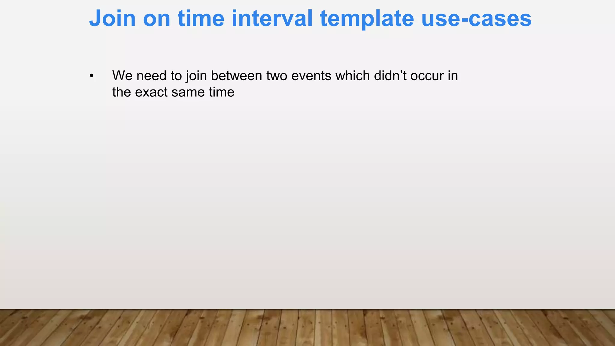 Join on time interval template use-cases
• We need to join between two events which didn’t occur in
the exact same time
 