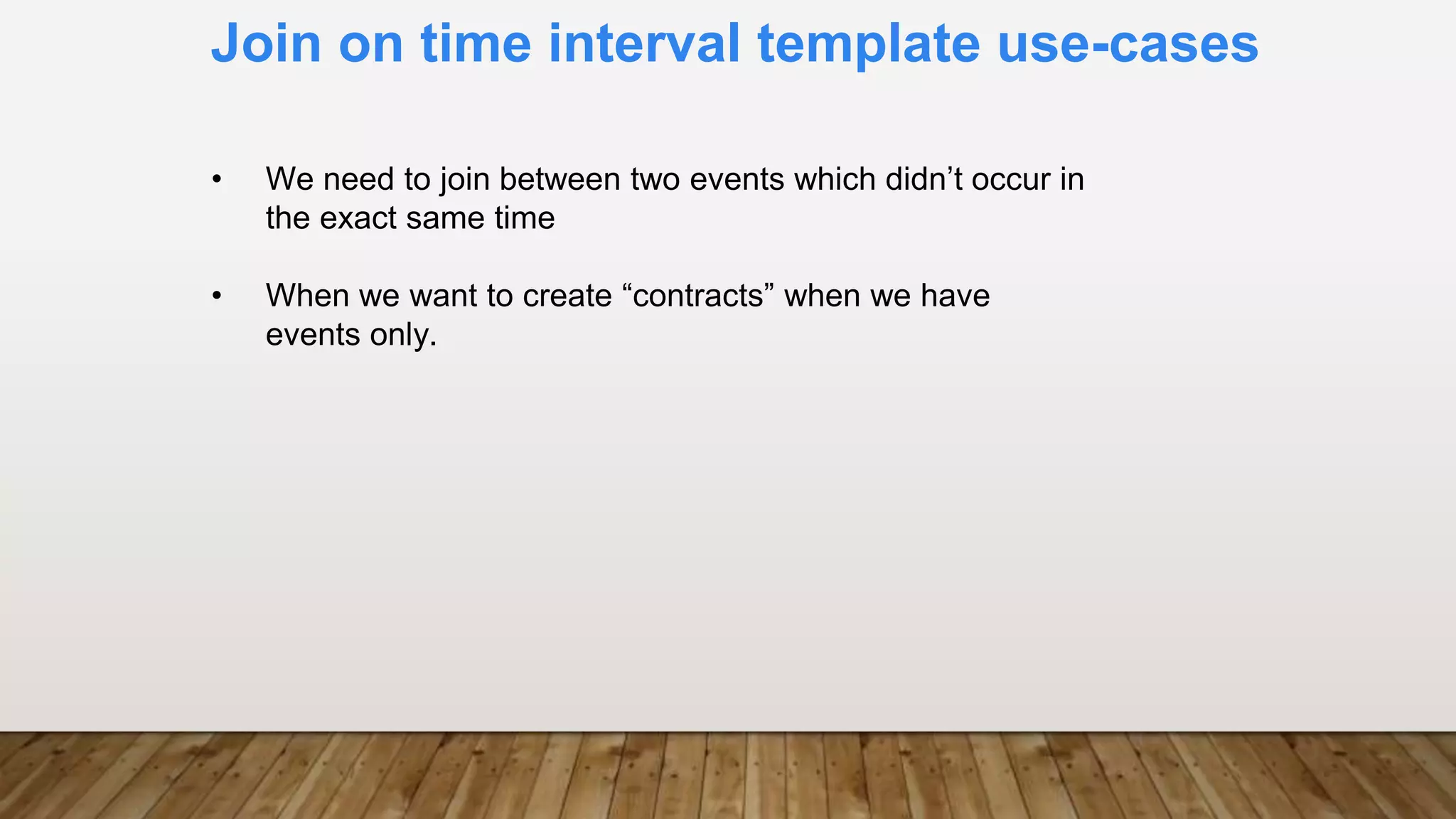 Join on time interval template use-cases
• We need to join between two events which didn’t occur in
the exact same time
• When we want to create “contracts” when we have
events only.
 