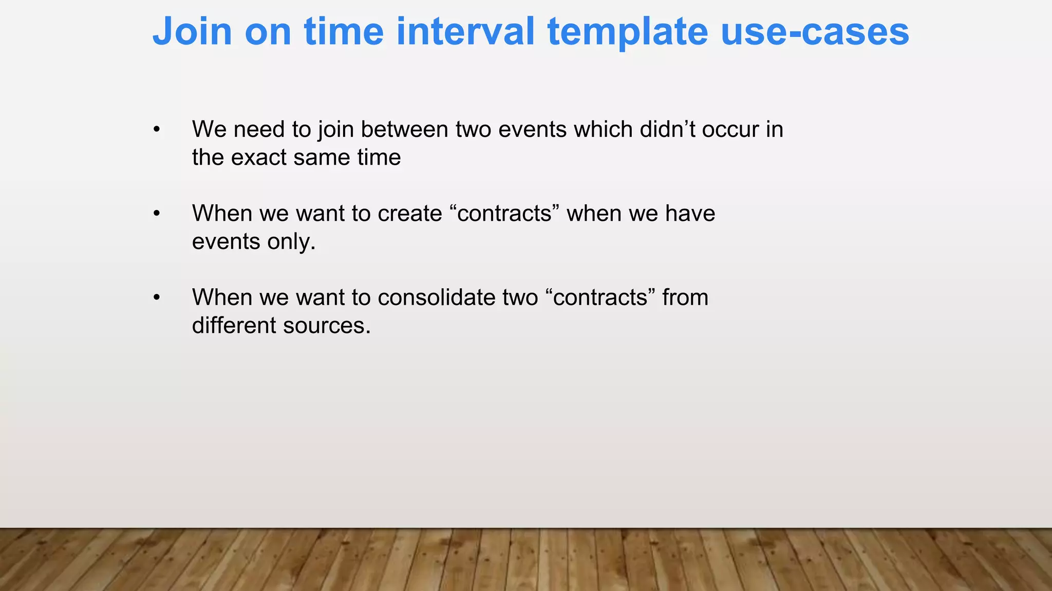 Join on time interval template use-cases
• We need to join between two events which didn’t occur in
the exact same time
• When we want to create “contracts” when we have
events only.
• When we want to consolidate two “contracts” from
different sources.
 