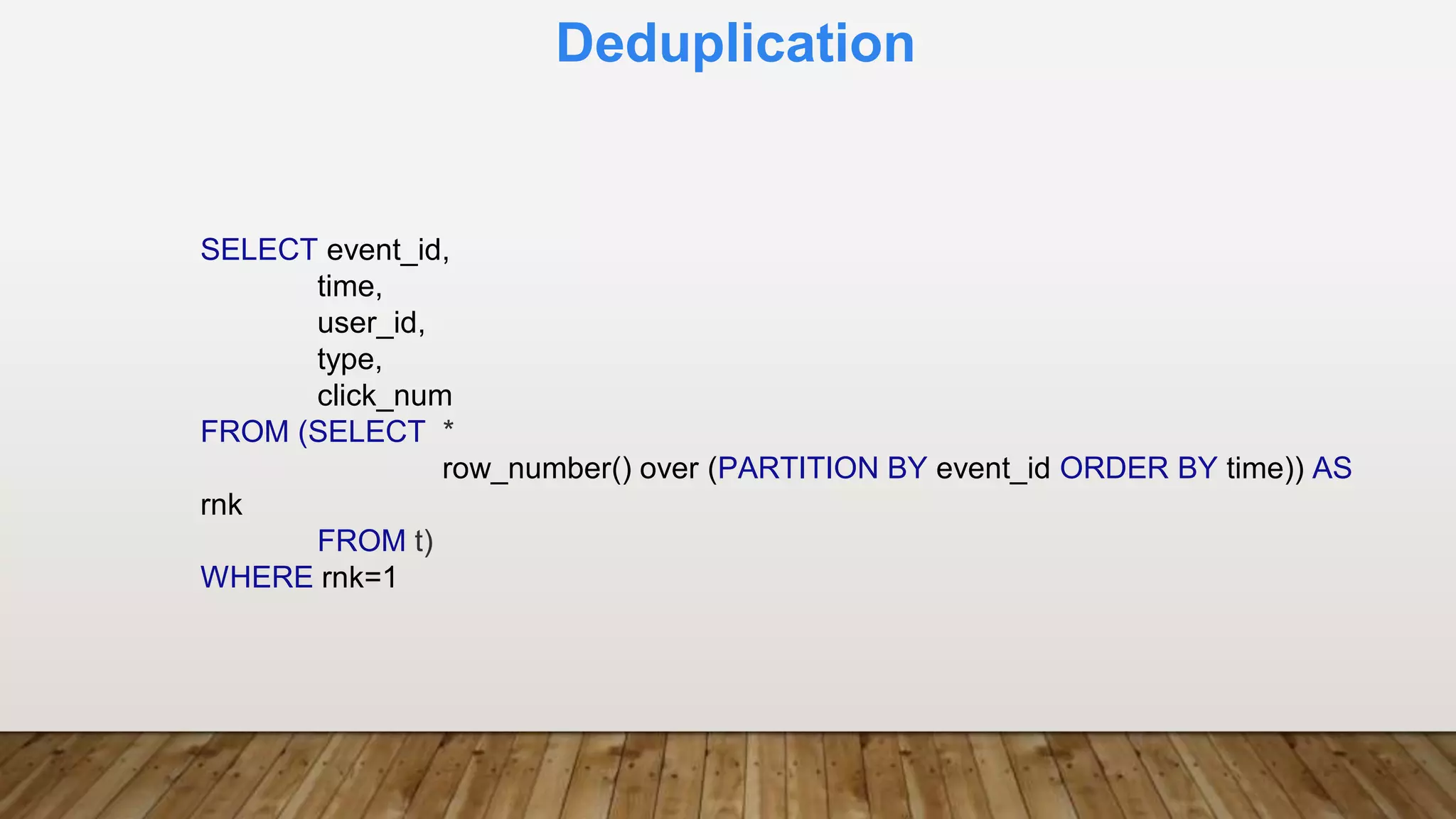 Deduplication
SELECT event_id,
time,
user_id,
type,
click_num
FROM (SELECT *
row_number() over (PARTITION BY event_id ORDER BY time)) AS
rnk
FROM t)
WHERE rnk=1
 