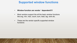 Supported window functions
• Window function are vendor ‘ dependent!!!!
• Most vendors support the all the basic window functions
like avg, min, max, count, sum, lead, lag, rank etc.
• These are the vendor specific supported window
functions:
 