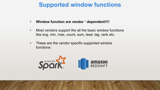 Supported window functions
• Window function are vendor ‘ dependent!!!!
• Most vendors support the all the basic window functions
like avg, min, max, count, sum, lead, lag, rank etc.
• These are the vendor specific supported window
functions:
 